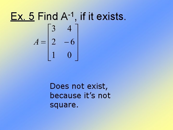 Ex. 5 Find A-1, if it exists. Does not exist, because it’s not square.