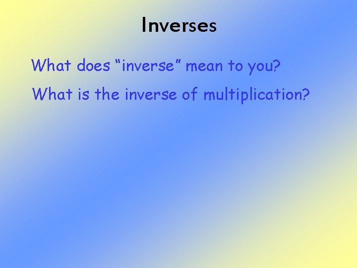 Inverses What does “inverse” mean to you? What is the inverse of multiplication? 