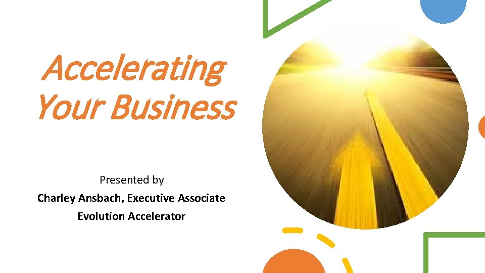 Accelerating Your Business Presented by Charley Ansbach, Executive Associate Evolution Accelerator 
