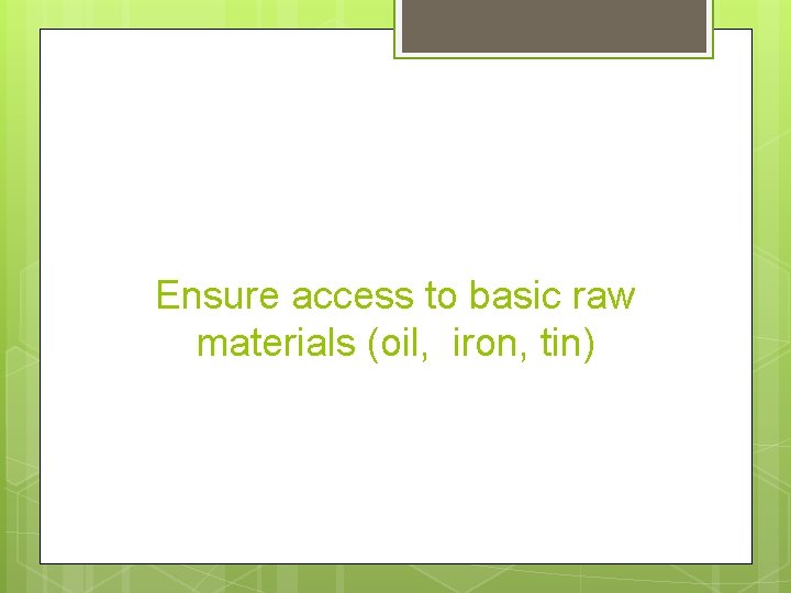 Ensure access to basic raw materials (oil, iron, tin) 