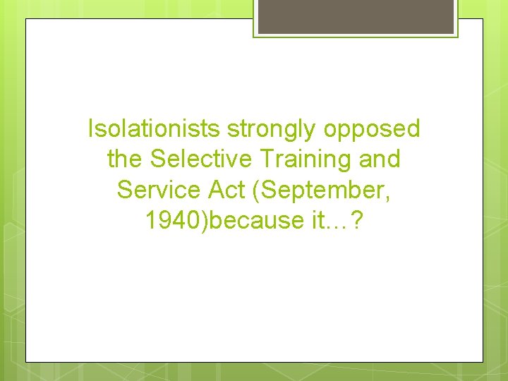 Isolationists strongly opposed the Selective Training and Service Act (September, 1940)because it…? 