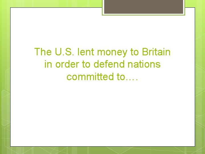 The U. S. lent money to Britain in order to defend nations committed to….