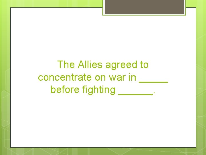 The Allies agreed to concentrate on war in _____ before fighting ______. 