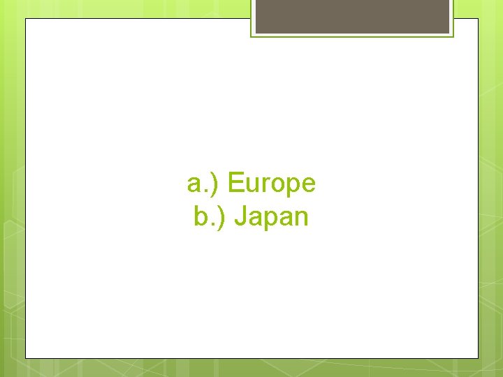 a. ) Europe b. ) Japan 