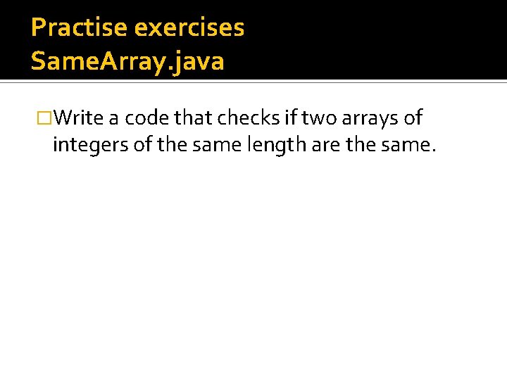 Practise exercises Same. Array. java �Write a code that checks if two arrays of