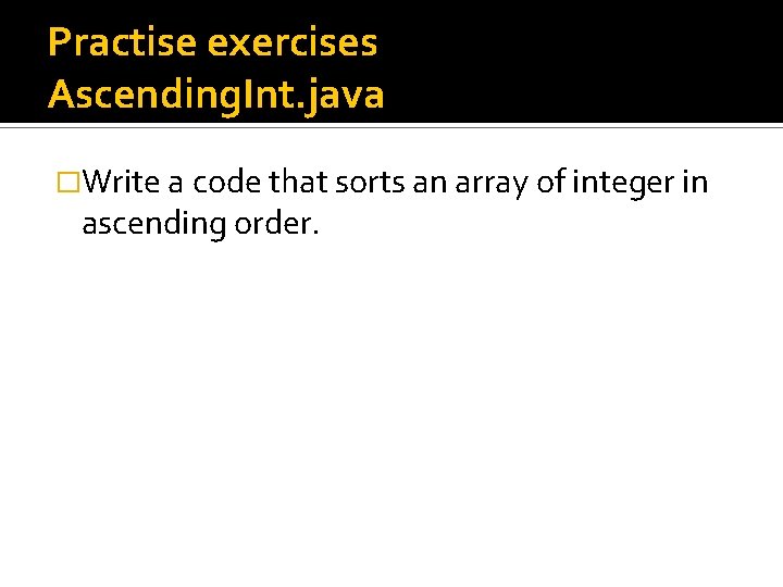 Practise exercises Ascending. Int. java �Write a code that sorts an array of integer