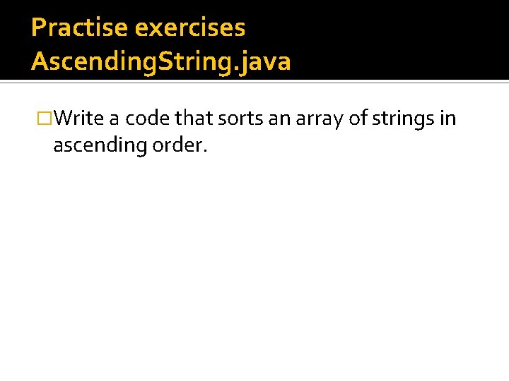 Practise exercises Ascending. String. java �Write a code that sorts an array of strings