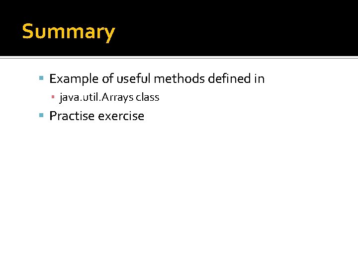 Summary Example of useful methods defined in ▪ java. util. Arrays class Practise exercise