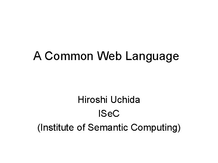 A Common Web Language Hiroshi Uchida ISe. C (Institute of Semantic Computing) 
