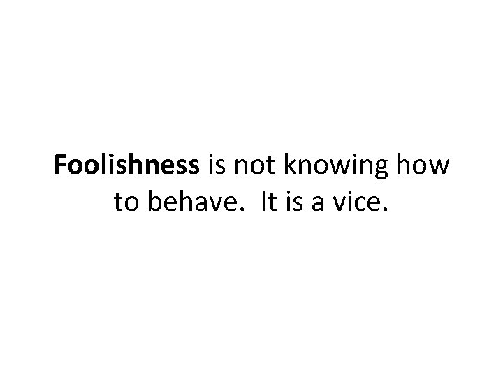 Foolishness is not knowing how to behave. It is a vice. 