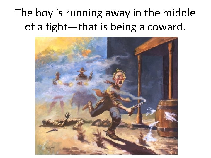 The boy is running away in the middle of a fight—that is being a