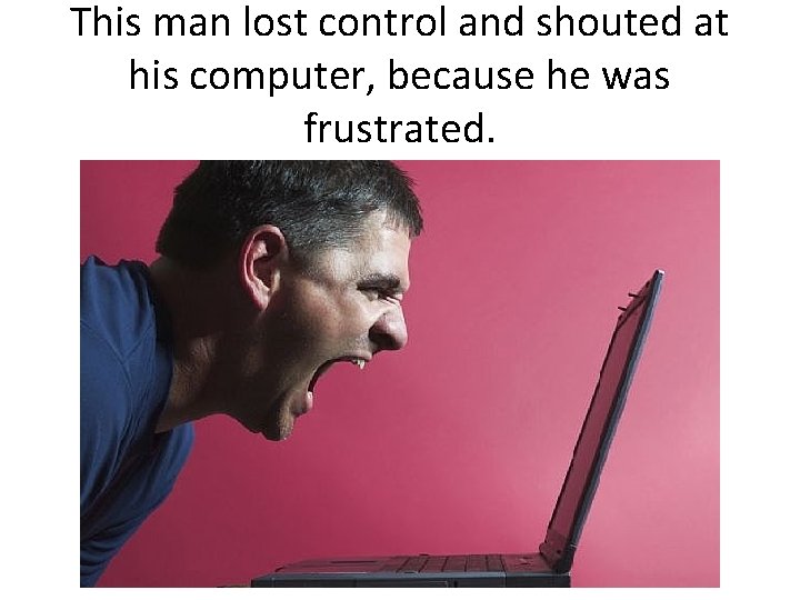 This man lost control and shouted at his computer, because he was frustrated. 