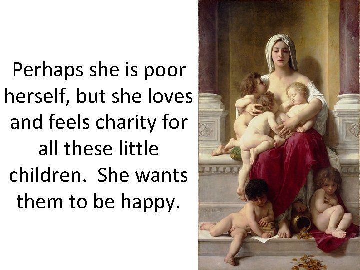 Perhaps she is poor herself, but she loves and feels charity for all these