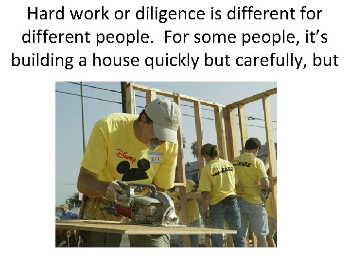 Hard work or diligence is different for different people. For some people, it’s building