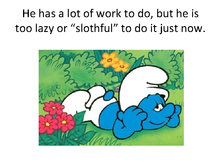 He has a lot of work to do, but he is too lazy or