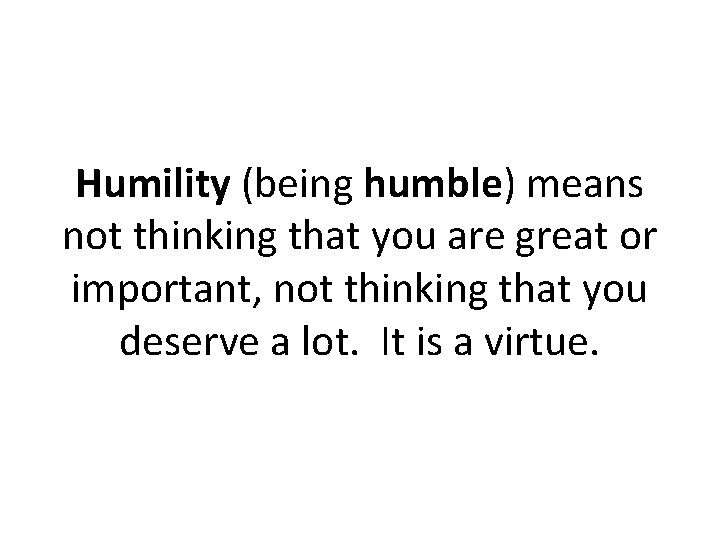 Humility (being humble) means not thinking that you are great or important, not thinking