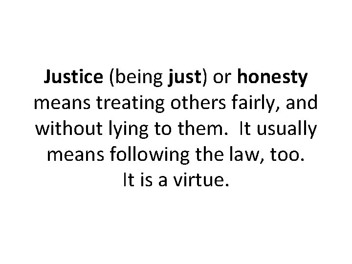 Justice (being just) or honesty means treating others fairly, and without lying to them.