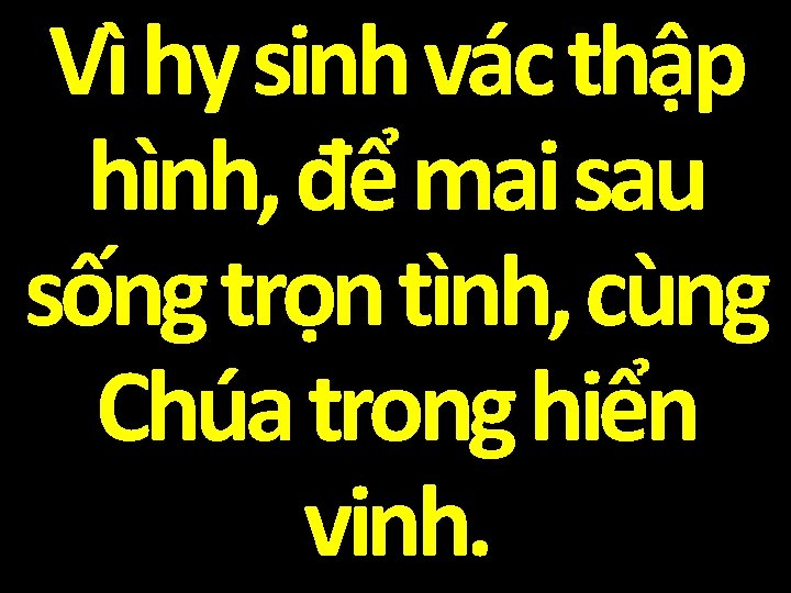 Vì hy sinh vác thập hình, để mai sau sống trọn tình, cùng Chúa