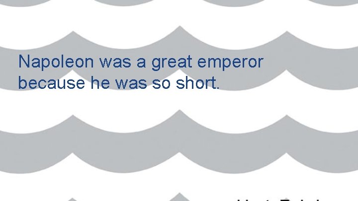 Napoleon was a great emperor because he was so short.  Napoleon was a great emperor because he was so short.