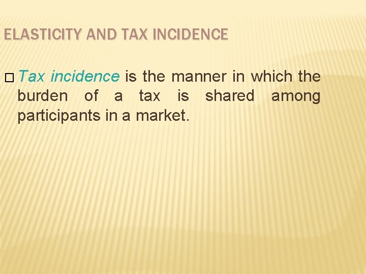 ELASTICITY AND TAX INCIDENCE � Tax incidence is the manner in which the burden