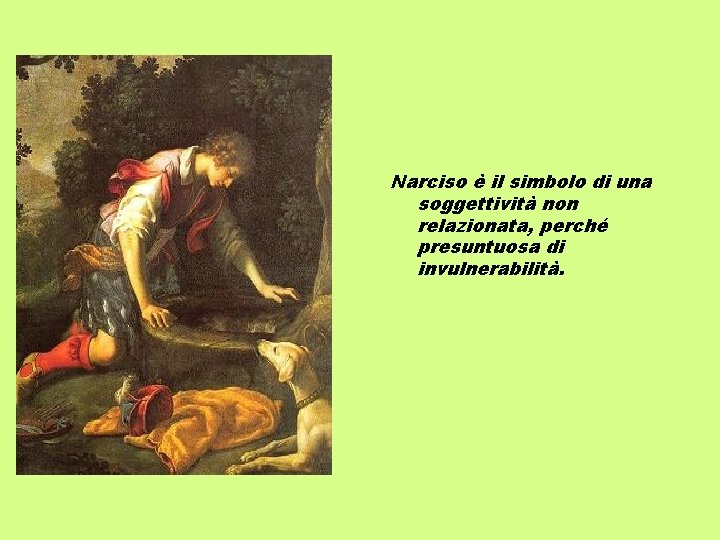 Narciso è il simbolo di una soggettività non relazionata, perché presuntuosa di invulnerabilità. Narciso è il simbolo di una soggettività non relazionata, perché presuntuosa di invulnerabilità.