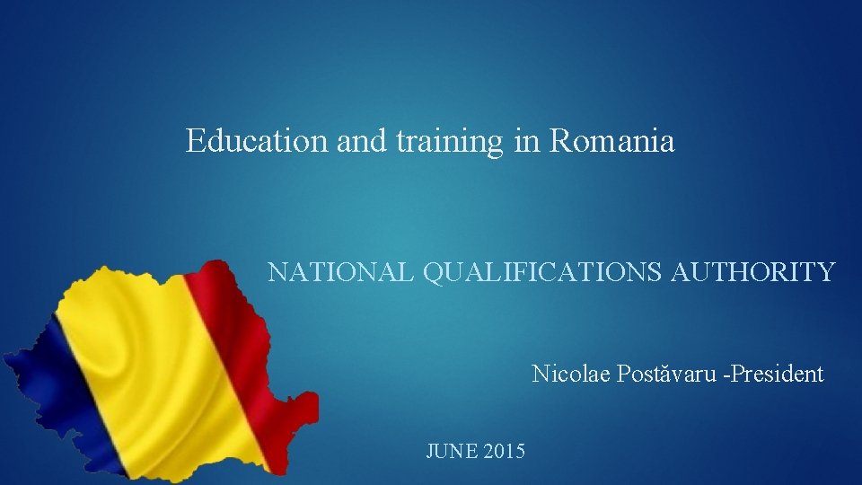 Education and training in Romania NATIONAL QUALIFICATIONS AUTHORITY Nicolae Postăvaru -President JUNE 2015 
