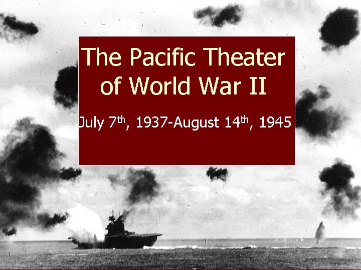The Pacific Theater of World War II July 7 th, 1937 -August 14 th,