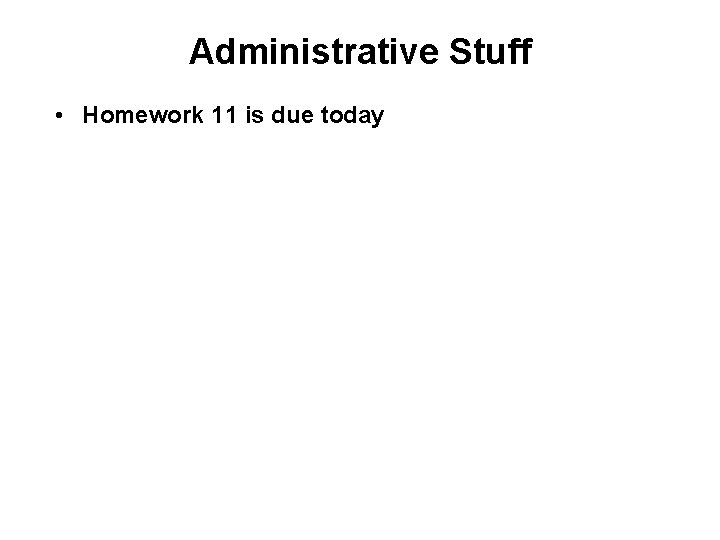 Administrative Stuff • Homework 11 is due today 