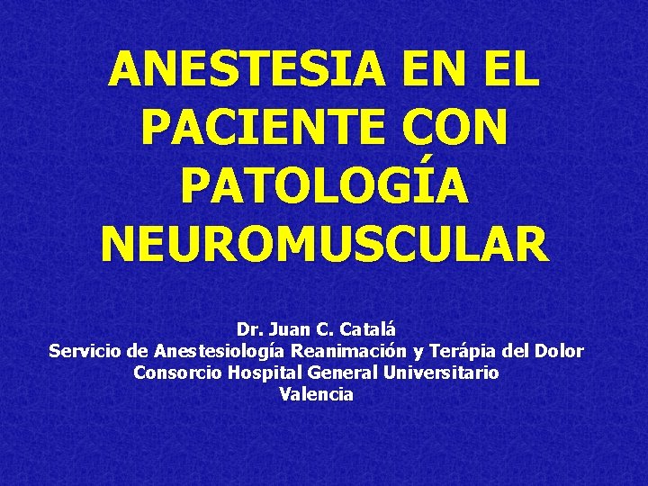 ANESTESIA EN EL PACIENTE CON PATOLOGÍA NEUROMUSCULAR Dr. Juan C. Catalá Servicio de Anestesiología