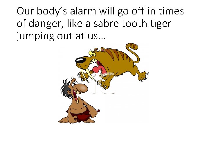 Our body’s alarm will go off in times of danger, like a sabre tooth