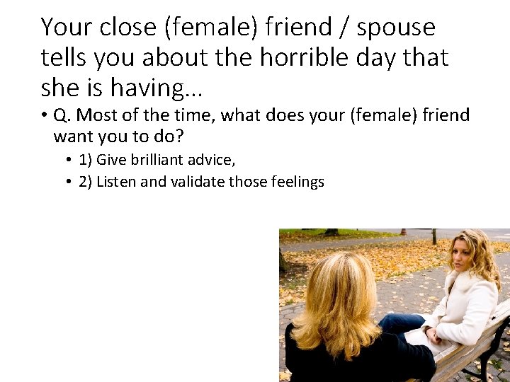 Your close (female) friend / spouse tells you about the horrible day that she