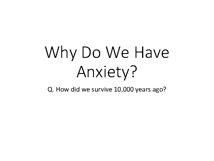 Why Do We Have Anxiety? Q. How did we survive 10, 000 years ago?