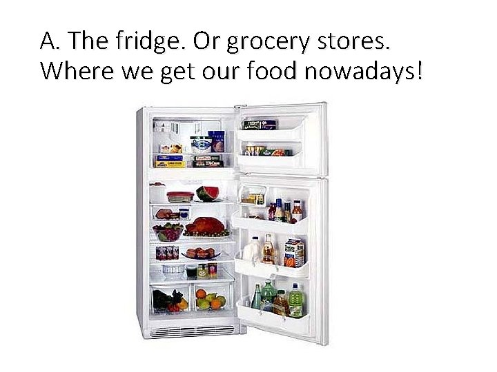 A. The fridge. Or grocery stores. Where we get our food nowadays! 