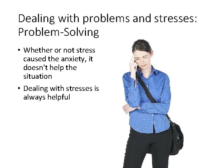 Dealing with problems and stresses: Problem-Solving • Whether or not stress caused the anxiety,