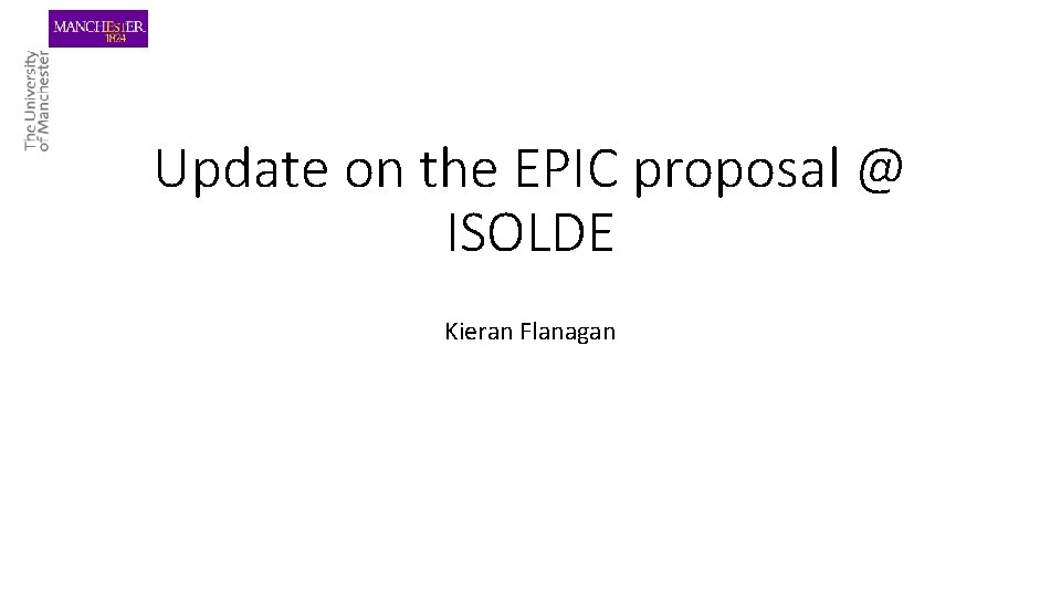 Update on the EPIC proposal @ ISOLDE Kieran Flanagan 