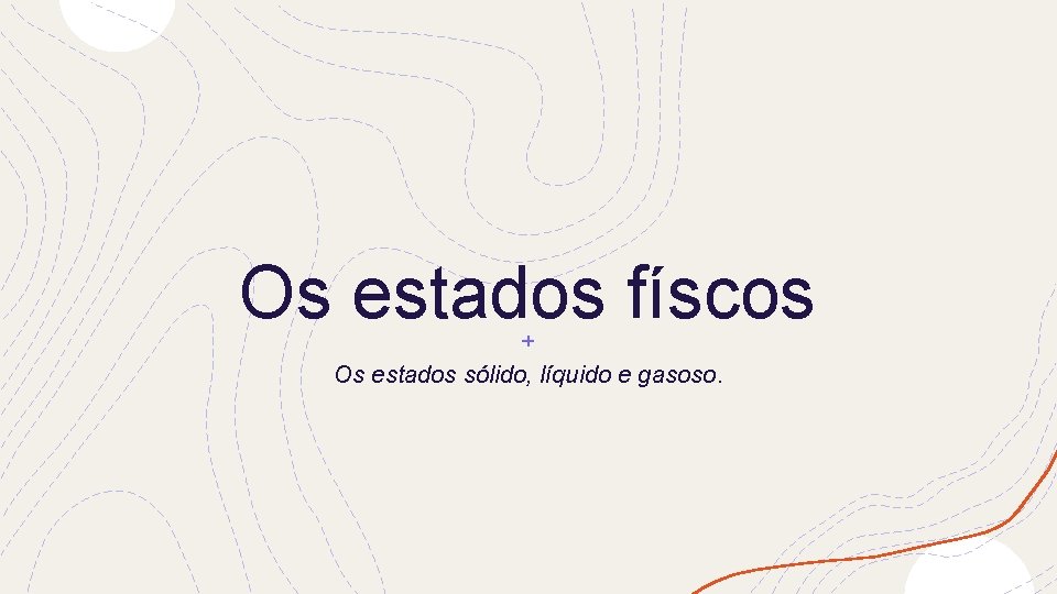 Os estados físcos Os estados sólido, líquido e gasoso. 