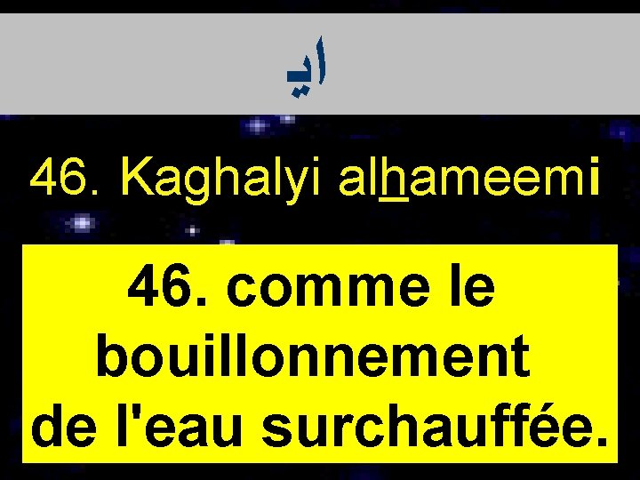  ﺍﻳ 46. Kaghalyi alhameemi 46. comme le bouillonnement de l'eau surchauffée. 