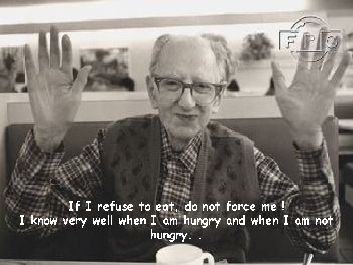 If I refuse to eat, do not force me ! I know very well