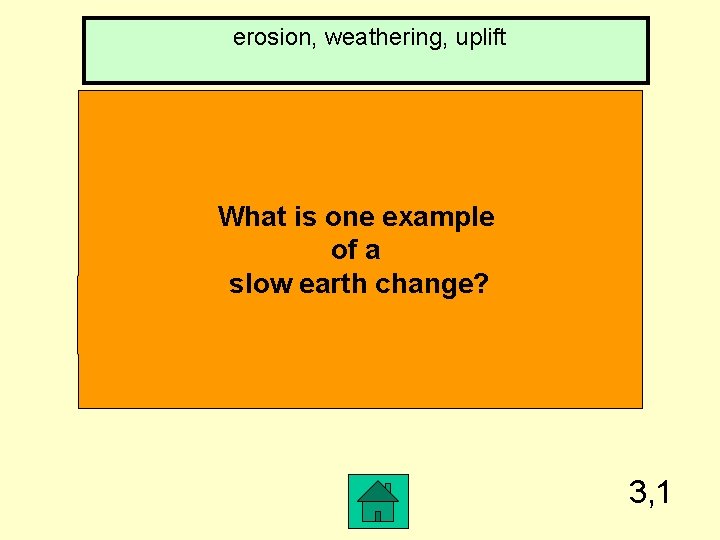 erosion, weathering, uplift What is one example of a slow earth change? 3, 1