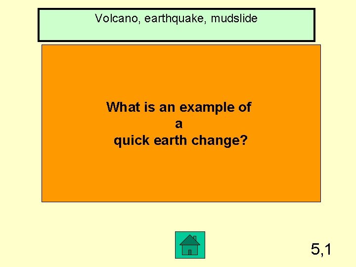 Volcano, earthquake, mudslide What is an example of a quick earth change? 5, 1