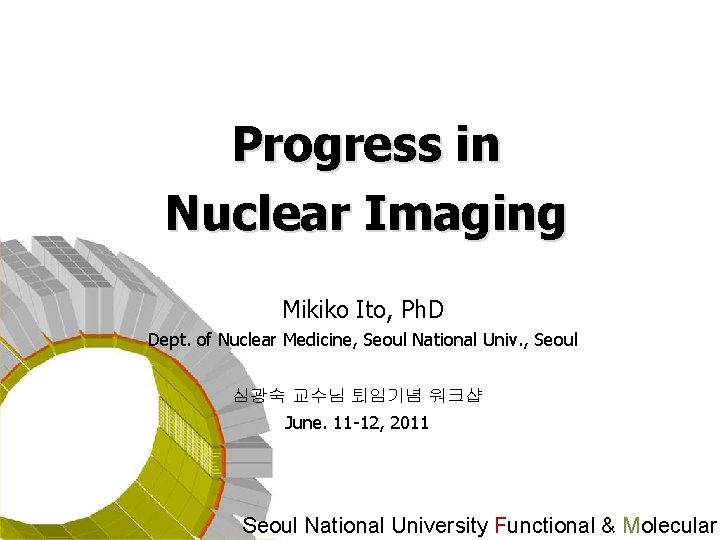 Progress in Nuclear Imaging Mikiko Ito, Ph. D Dept. of Nuclear Medicine, Seoul National