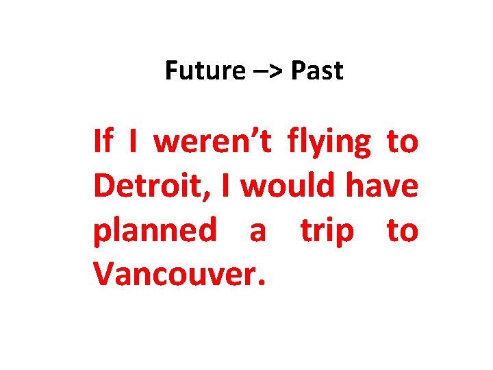 Future –> Past If I weren’t flying to Detroit, I would have planned a