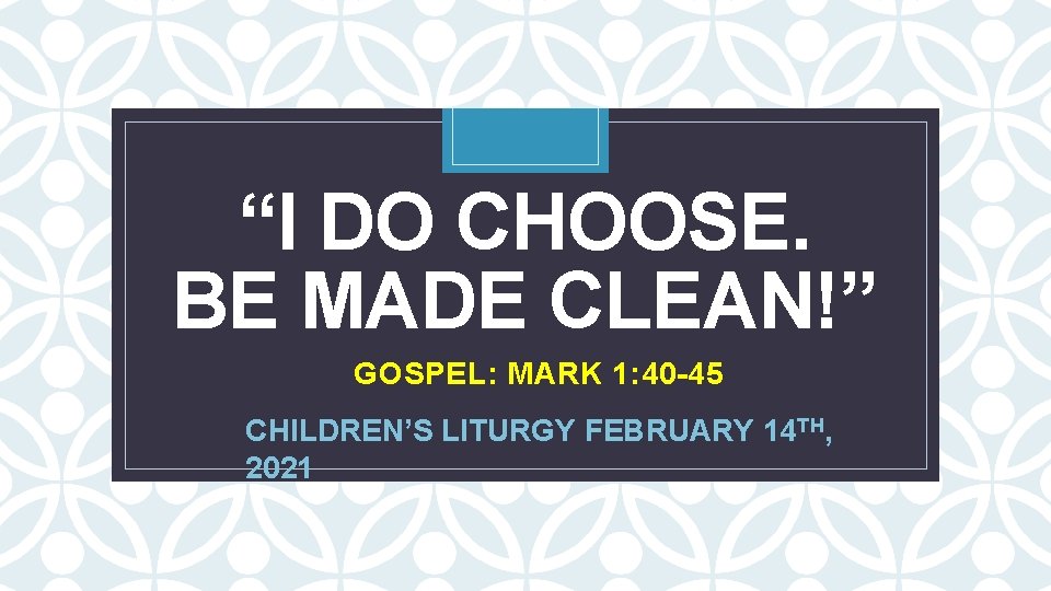 “I DO CHOOSE. BE MADE CLEAN!” C GOSPEL: MARK 1: 40 -45 CHILDREN’S LITURGY