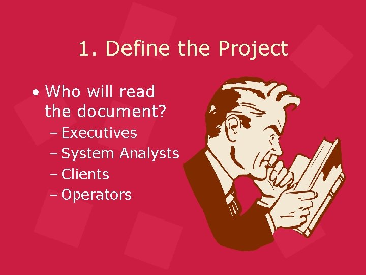 1. Define the Project • Who will read the document? – Executives – System