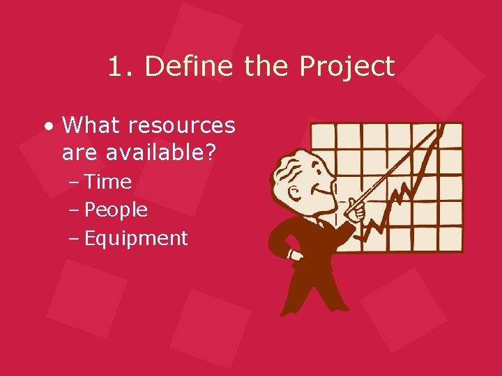 1. Define the Project • What resources are available? – Time – People –