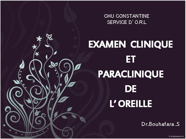 CHU CONSTANTINE SERVICE D’O. R. L EXAMEN CLINIQUE ET PARACLINIQUE DE L’ OREILLE Dr.