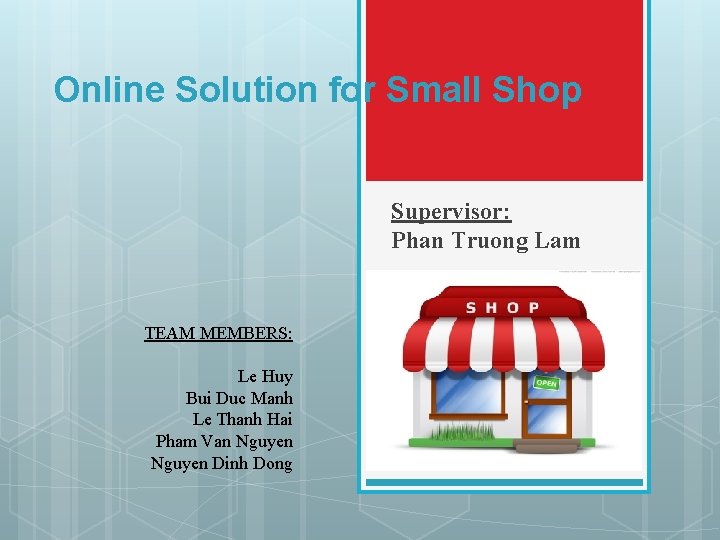 Online Solution for Small Shop Supervisor: Phan Truong Lam TEAM MEMBERS: Le Huy Bui