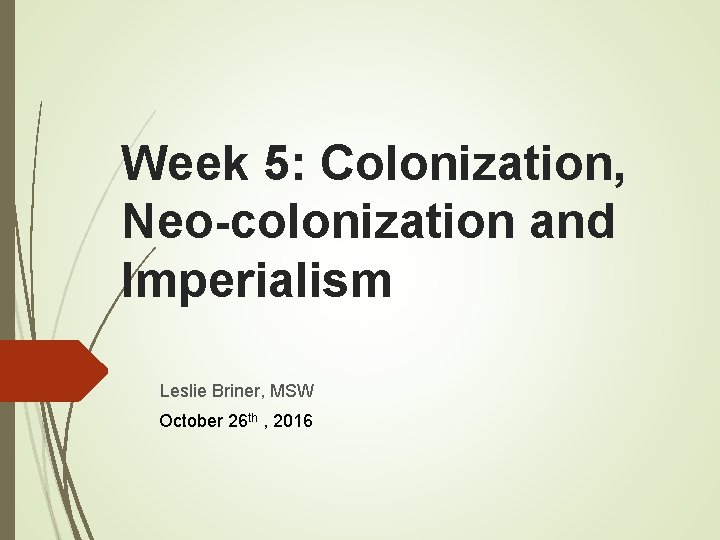 Week 5: Colonization, Neo-colonization and Imperialism Leslie Briner, MSW October 26 th , 2016