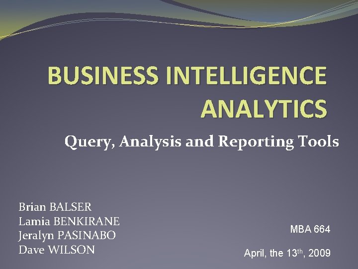 BUSINESS INTELLIGENCE ANALYTICS Query, Analysis and Reporting Tools Brian BALSER Lamia BENKIRANE Jeralyn PASINABO