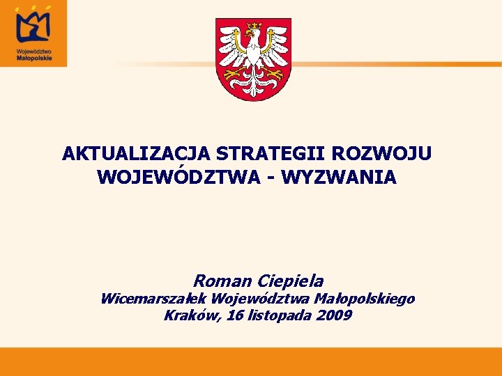 AKTUALIZACJA STRATEGII ROZWOJU WOJEWÓDZTWA - WYZWANIA Roman Ciepiela Wicemarszałek Województwa Małopolskiego Kraków, 16 listopada